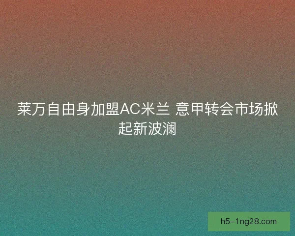 莱万自由身加盟AC米兰 意甲转会市场掀起新波澜