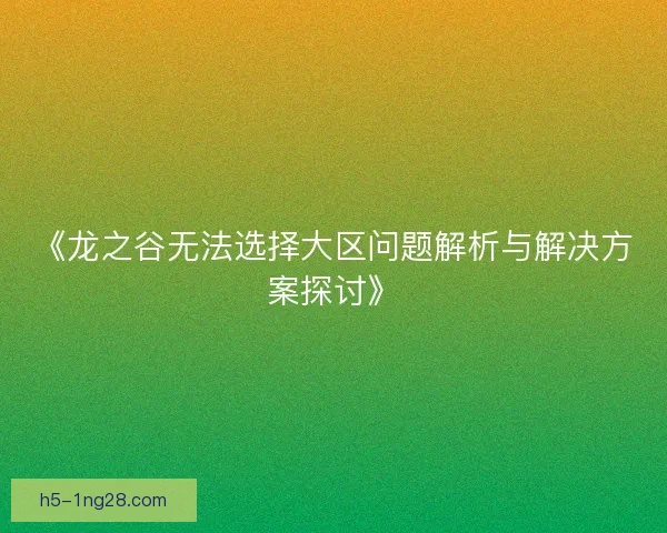 《龙之谷无法选择大区问题解析与解决方案探讨》 《龙之谷无法选择大区问题解析与解决方案探讨》