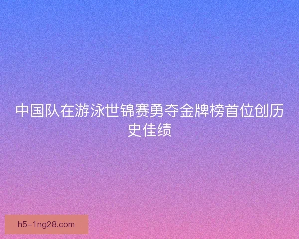 中国队在游泳世锦赛勇夺金牌榜首位创历史佳绩 中国队在游泳世锦赛勇夺金牌榜首位创历史佳绩