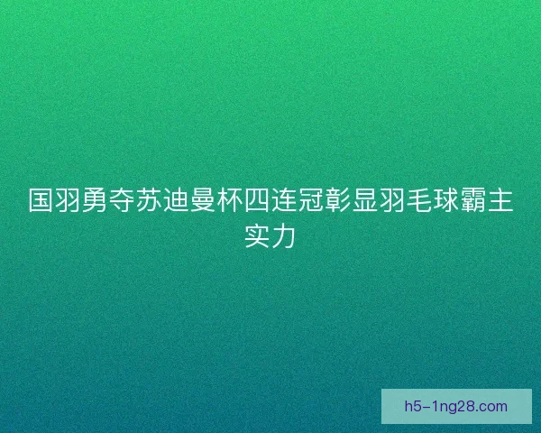 国羽勇夺苏迪曼杯四连冠彰显羽毛球霸主实力