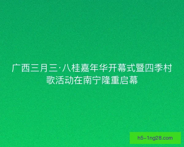 广西三月三·八桂嘉年华开幕式暨四季村歌活动在南宁隆重启幕