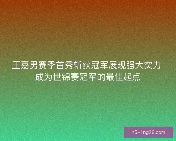 王嘉男赛季首秀斩获冠军展现强大实力 成为世锦赛冠军的最佳起点 王嘉男赛季首秀斩获冠军展现强大实力 成为世锦赛冠军的最佳起点
