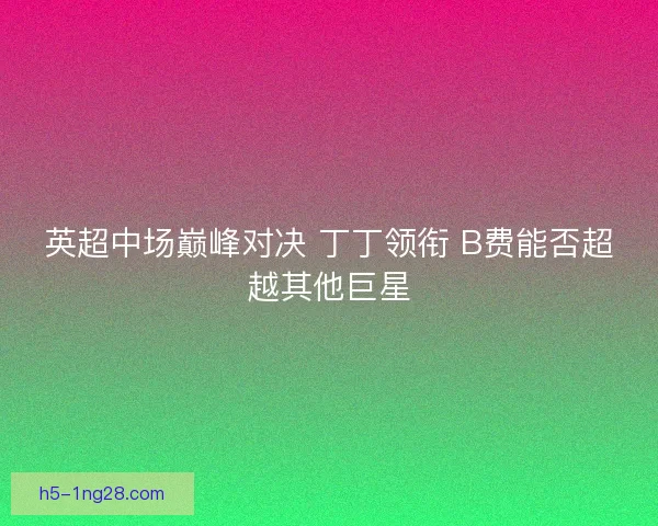 英超中场巅峰对决 丁丁领衔 B费能否超越其他巨星
