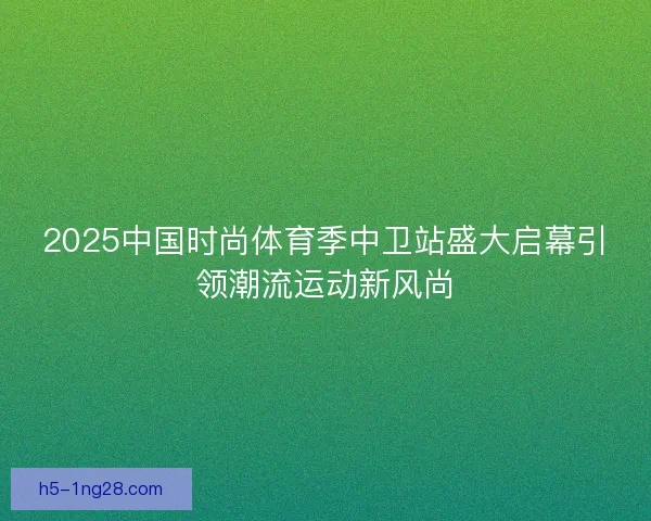 2025中国时尚体育季中卫站盛大启幕引领潮流运动新风尚