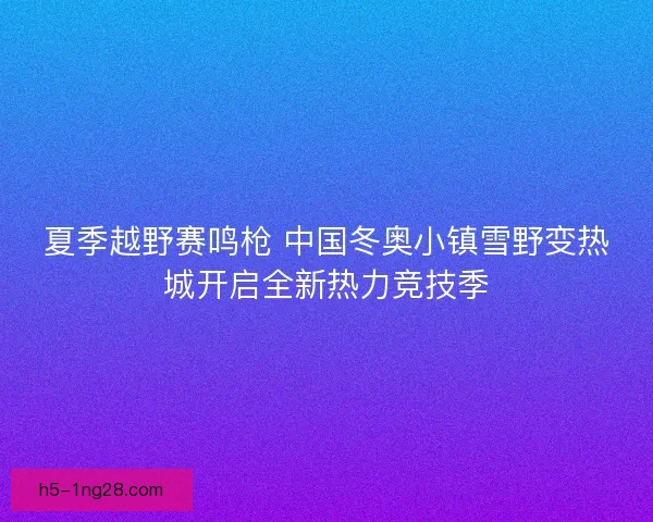 夏季越野赛鸣枪 中国冬奥小镇雪野变热城开启全新热力竞技季