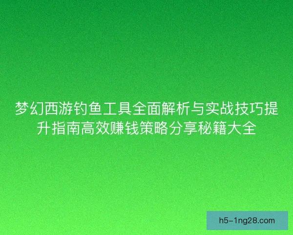 梦幻西游钓鱼工具全面解析与实战技巧提升指南高效赚钱策略分享秘籍大全