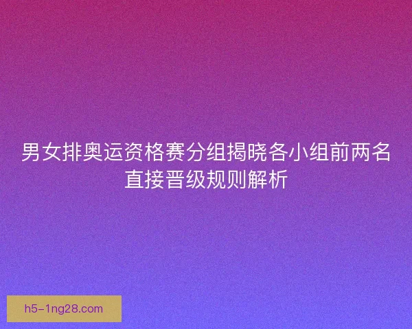 男女排奥运资格赛分组揭晓各小组前两名直接晋级规则解析
