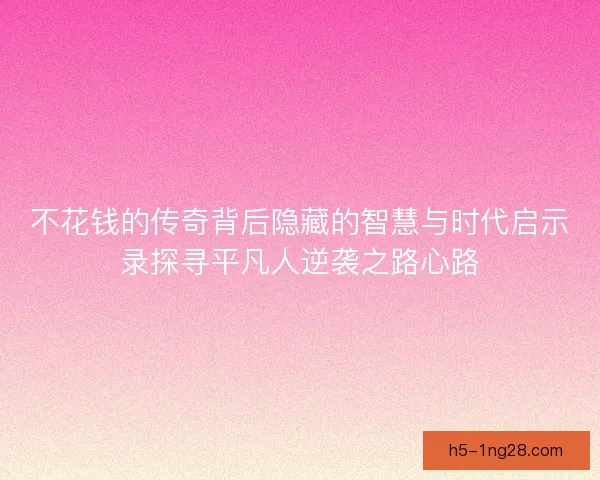 不花钱的传奇背后隐藏的智慧与时代启示录探寻平凡人逆袭之路心路
