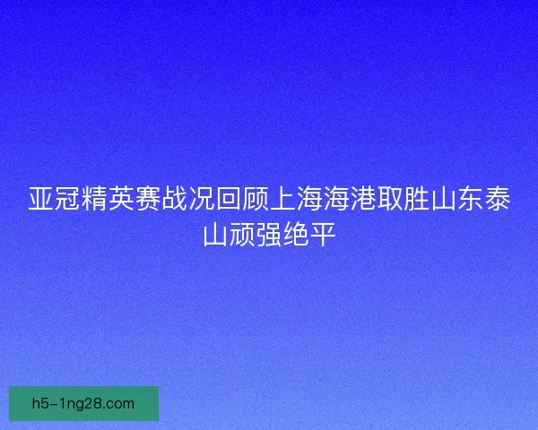 亚冠精英赛战况回顾上海海港取胜山东泰山顽强绝平