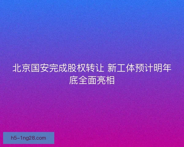 北京国安完成股权转让 新工体预计明年底全面亮相