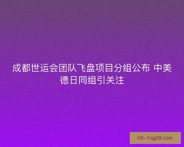 成都世运会团队飞盘项目分组公布 中美德日同组引关注