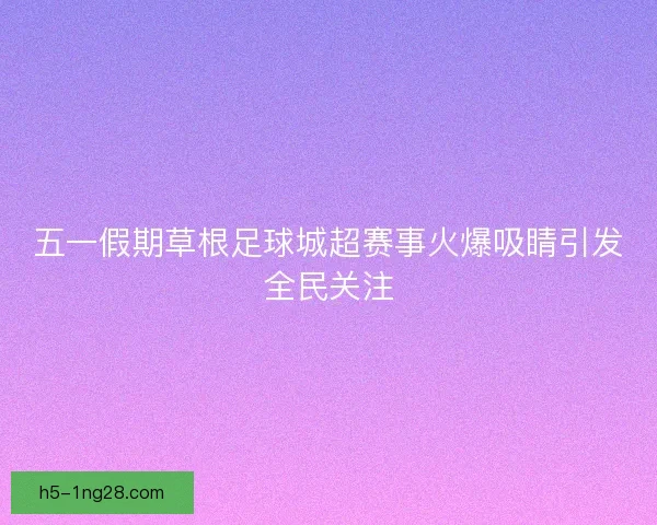 五一假期草根足球城超赛事火爆吸睛引发全民关注
