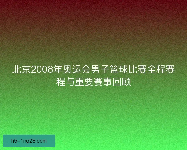 北京2008年奥运会男子篮球比赛全程赛程与重要赛事回顾