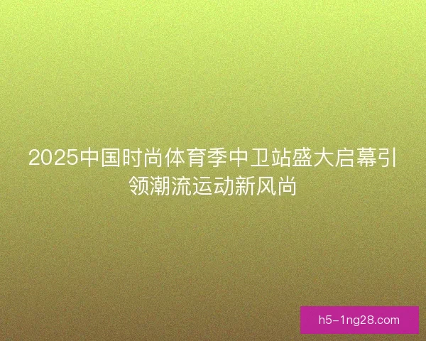 2025中国时尚体育季中卫站盛大启幕引领潮流运动新风尚