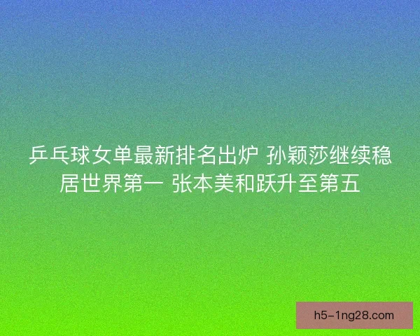 乒乓球女单最新排名出炉 孙颖莎继续稳居世界第一 张本美和跃升至第五