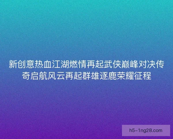 新创意热血江湖燃情再起武侠巅峰对决传奇启航风云再起群雄逐鹿荣耀征程 新创意热血江湖燃情再起武侠巅峰对决传奇启航风云再起群雄逐鹿荣耀征程