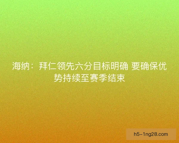 海纳:拜仁领先六分目标明确 要确保优势持续至赛季结束 海纳:拜仁领先六分目标明确 要确保优势持续至赛季结束
