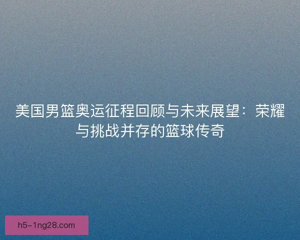 美国男篮奥运征程回顾与未来展望：荣耀与挑战并存的篮球传奇