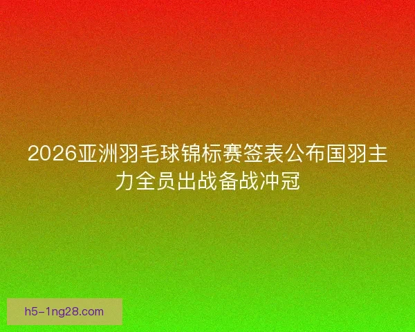 2026亚洲羽毛球锦标赛签表公布国羽主力全员出战备战冲冠