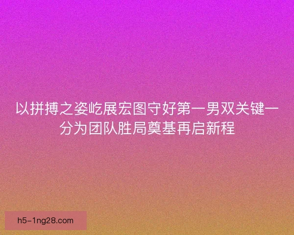 以拼搏之姿屹展宏图守好第一男双关键一分为团队胜局奠基再启新程
