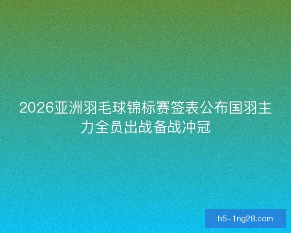 2026亚洲羽毛球锦标赛签表公布国羽主力全员出战备战冲冠