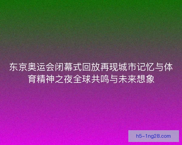 东京奥运会闭幕式回放再现城市记忆与体育精神之夜全球共鸣与未来想象
