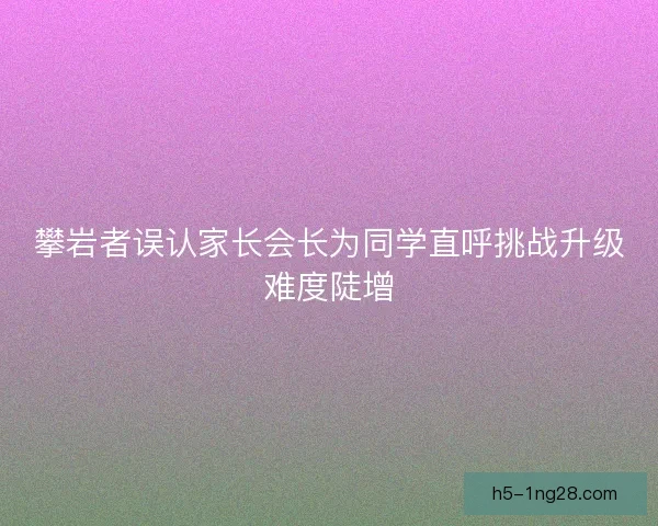 攀岩者误认家长会长为同学直呼挑战升级难度陡增
